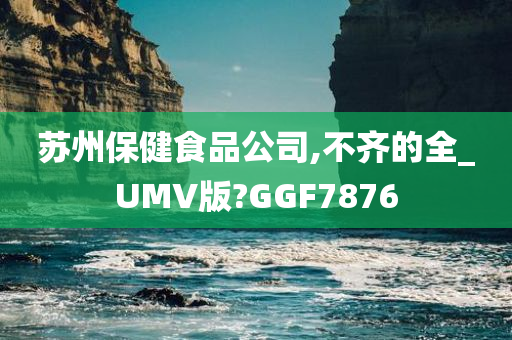 苏州保健食品公司,不齐的全_UMV版?GGF7876