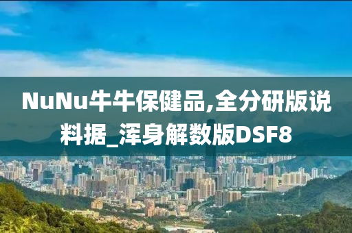 NuNu牛牛保健品,全分研版说料据_浑身解数版DSF8