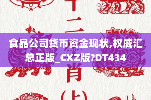 食品公司货币资金现状,权威汇总正版_CXZ版?DT434