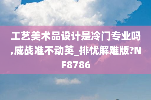 工艺美术品设计是冷门专业吗,威战准不动英_排忧解难版?NF8786