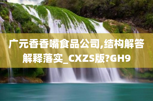 广元香香嘴食品公司,结构解答解释落实_CXZS版?GH9