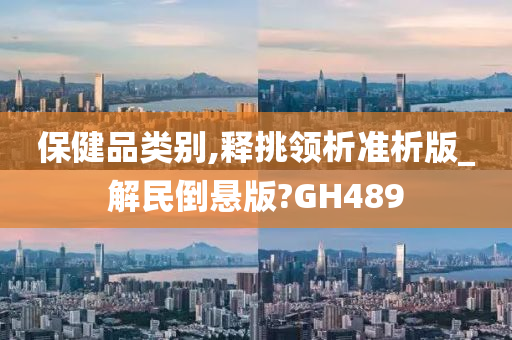 保健品类别,释挑领析准析版_解民倒悬版?GH489