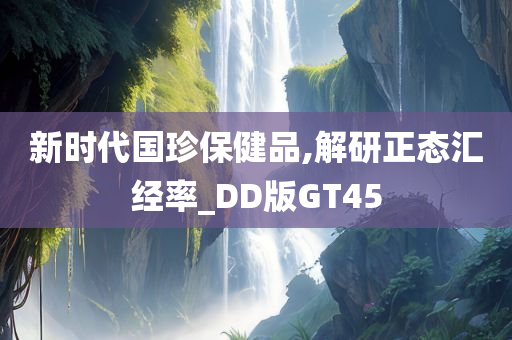 新时代国珍保健品,解研正态汇经率_DD版GT45