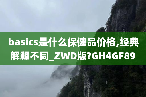 basics是什么保健品价格,经典解释不同_ZWD版?GH4GF89