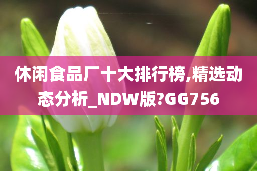 休闲食品厂十大排行榜,精选动态分析_NDW版?GG756