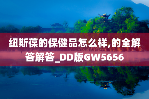 纽斯葆的保健品怎么样,的全解答解答_DD版GW5656