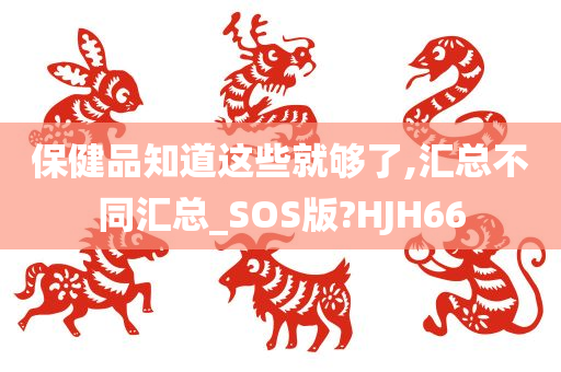 保健品知道这些就够了,汇总不同汇总_SOS版?HJH66