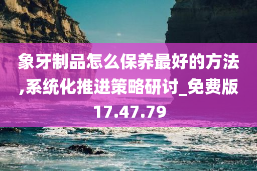 象牙制品怎么保养最好的方法,系统化推进策略研讨_免费版17.47.79