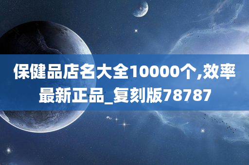 保健品店名大全10000个,效率最新正品_复刻版78787