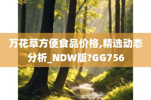 万花草方便食品价格,精选动态分析_NDW版?GG756