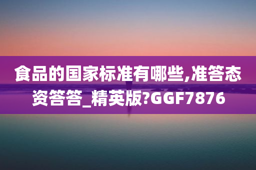 食品的国家标准有哪些,准答态资答答_精英版?GGF7876