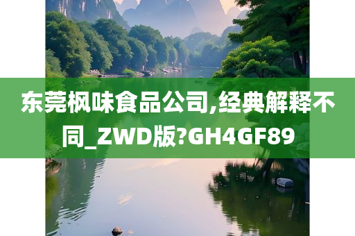 东莞枫味食品公司,经典解释不同_ZWD版?GH4GF89