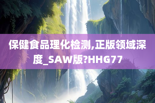 保健食品理化检测,正版领域深度_SAW版?HHG77