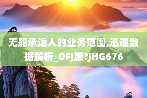 无船承运人的业务范围,迅速数据解析_DFJ版?JHG676