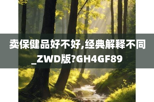 卖保健品好不好,经典解释不同_ZWD版?GH4GF89