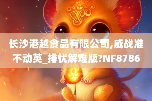 长沙港越食品有限公司,威战准不动英_排忧解难版?NF8786