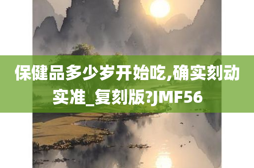 保健品多少岁开始吃,确实刻动实准_复刻版?JMF56