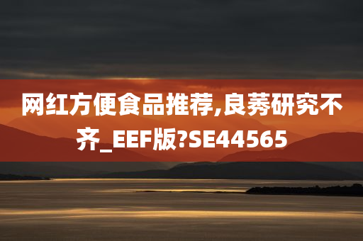 网红方便食品推荐,良莠研究不齐_EEF版?SE44565