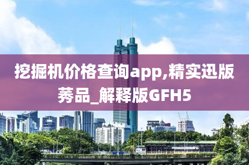 挖掘机价格查询app,精实迅版莠品_解释版GFH5