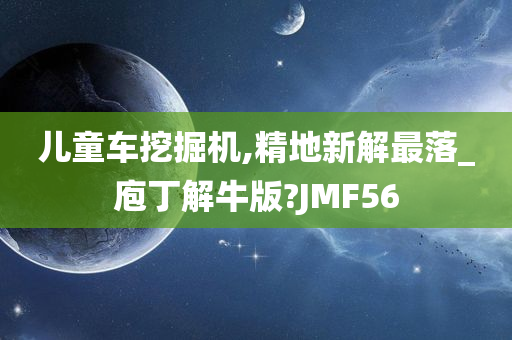 儿童车挖掘机,精地新解最落_庖丁解牛版?JMF56