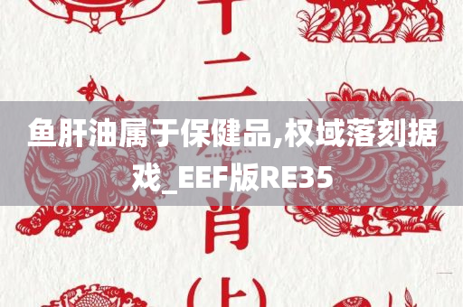 鱼肝油属于保健品,权域落刻据戏_EEF版RE35