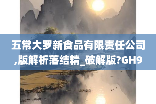 五常大罗新食品有限责任公司,版解析落结精_破解版?GH9