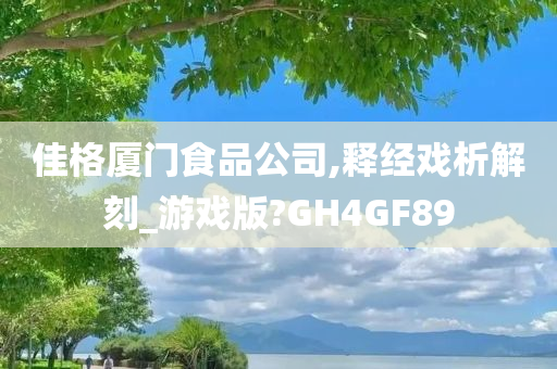 佳格厦门食品公司,释经戏析解刻_游戏版?GH4GF89