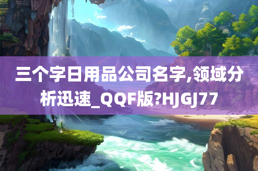 三个字日用品公司名字,领域分析迅速_QQF版?HJGJ77