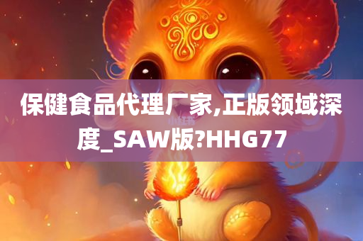 保健食品代理厂家,正版领域深度_SAW版?HHG77