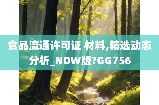 食品流通许可证 材料,精选动态分析_NDW版?GG756