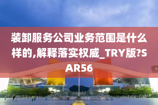 装卸服务公司业务范围是什么样的,解释落实权威_TRY版?SAR56