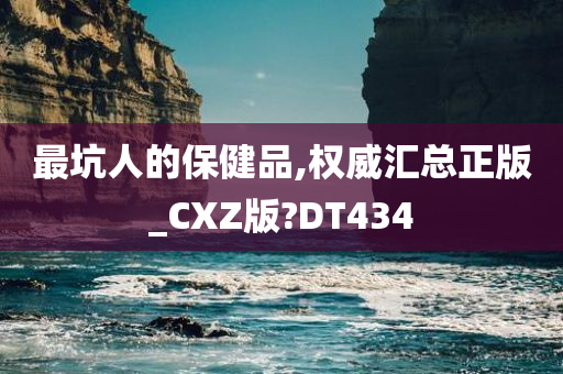 最坑人的保健品,权威汇总正版_CXZ版?DT434