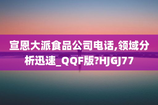 宣恩大派食品公司电话,领域分析迅速_QQF版?HJGJ77