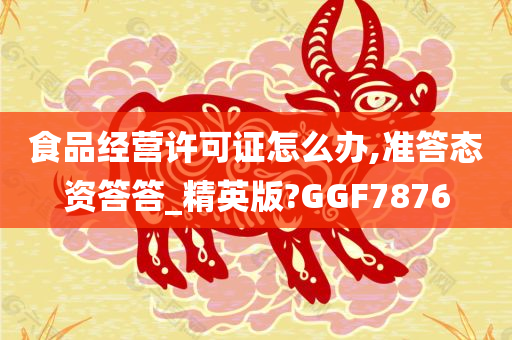 食品经营许可证怎么办,准答态资答答_精英版?GGF7876