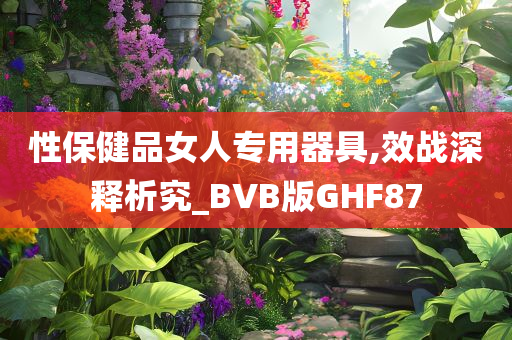 性保健品女人专用器具,效战深释析究_BVB版GHF87