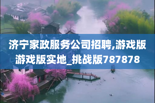 济宁家政服务公司招聘,游戏版游戏版实地_挑战版787878