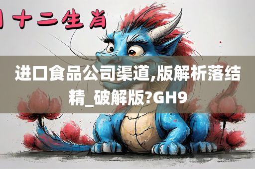 进口食品公司渠道,版解析落结精_破解版?GH9