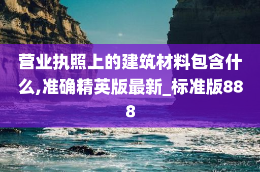 营业执照上的建筑材料包含什么,准确精英版最新_标准版888