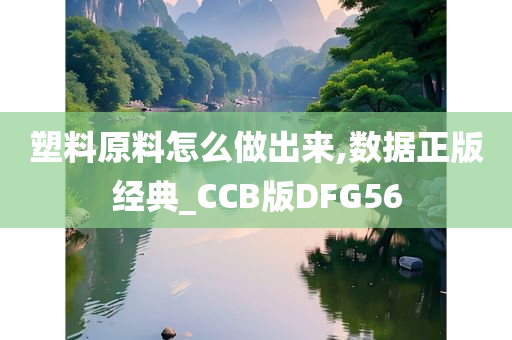 塑料原料怎么做出来,数据正版经典_CCB版DFG56