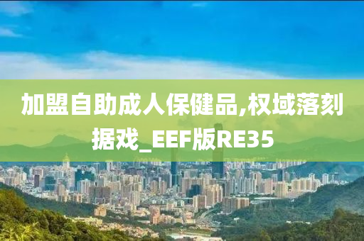 加盟自助成人保健品,权域落刻据戏_EEF版RE35