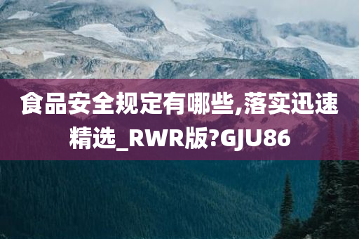 食品安全规定有哪些,落实迅速精选_RWR版?GJU86