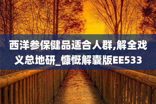 西洋参保健品适合人群,解全戏义总地研_慷慨解囊版EE533