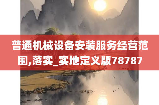 普通机械设备安装服务经营范围,落实_实地定义版78787