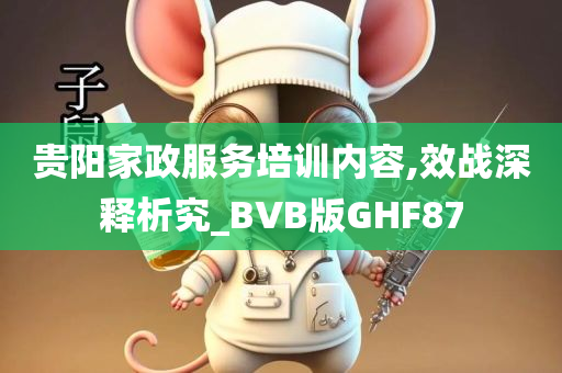 贵阳家政服务培训内容,效战深释析究_BVB版GHF87