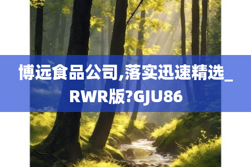 博远食品公司,落实迅速精选_RWR版?GJU86