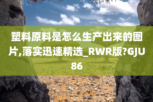 塑料原料是怎么生产出来的图片,落实迅速精选_RWR版?GJU86