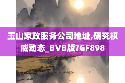 玉山家政服务公司地址,研究权威动态_BVB版?GF898