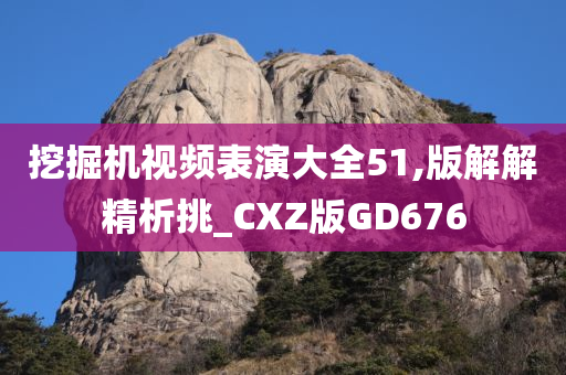 挖掘机视频表演大全51,版解解精析挑_CXZ版GD676