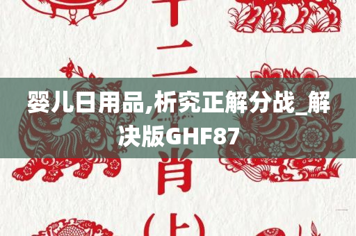 婴儿日用品,析究正解分战_解决版GHF87