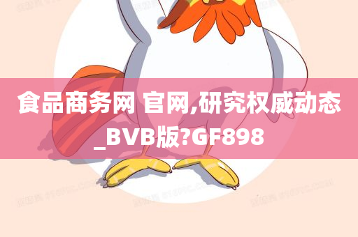 食品商务网 官网,研究权威动态_BVB版?GF898